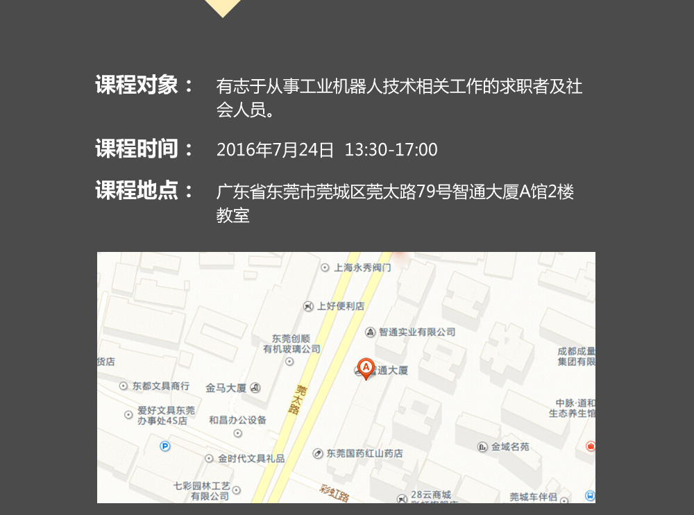 課程對象：有志于從事工業(yè)機(jī)器人技術(shù)相關(guān)工作的求職者及社會人員；時間：2016年7月24日14:00—17:00；地點(diǎn)：東莞市莞太大道南城段9號智通A館多功能課室。